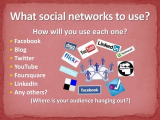 How will you use each one?FacebookBlogTwitterYouTubeFoursquareLinkedInAny others?(Where is your audience hanging out?)What social networks to use?