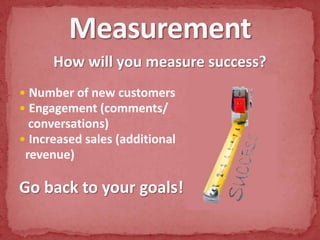 How will you measure success?Number of new customersEngagement (comments/  conversations)Increased sales (additional revenue)Go back to your goals!Measurement