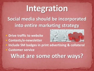 Social media should be incorporatedinto entire marketing strategyDrive traffic to websiteContests/e-newsletterInclude SM badges in print advertising & collateralCustomer serviceWhat are some other ways?Integration