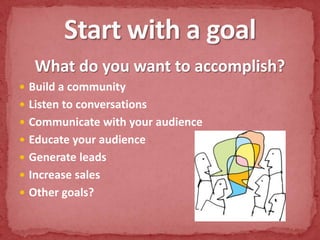 What do you want to accomplish?Build a communityListen to conversationsCommunicate with your audienceEducate your audienceGenerate leadsIncrease salesOther goals?Start with a goal