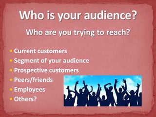 Who are you trying to reach?Current customersSegment of your audienceProspective customersPeers/friendsEmployeesOthers?Who is your audience?
