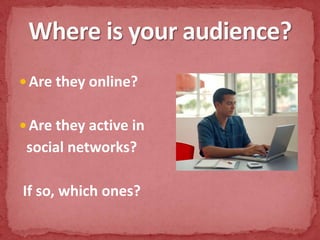 Are they online?Are they active in social networks? If so, which ones?Where is your audience?
