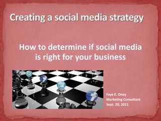 How to determine if social media is right for your business 		Faye E. Oney 						Marketing Consultant 					Sept. 20, 2011 Creating a social media strategy 