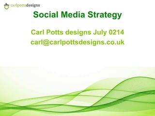 Social Media Strategy
Carl Potts designs July 0214
carl@carlpottsdesigns.co.uk
 