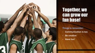 Together, we
can grow our
fan base!
Things to remember:
- Communication is key
- Be creative
- Have fun!
 