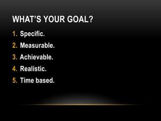 WHAT’S YOUR GOAL?
1. Specific.
2. Measurable.
3. Achievable.
4. Realistic.
5. Time based.
 