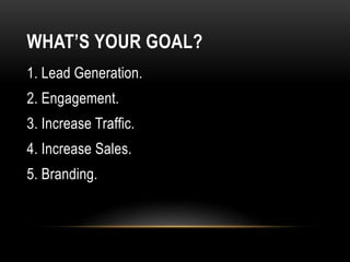 WHAT’S YOUR GOAL?
1. Lead Generation.
2. Engagement.
3. Increase Traffic.
4. Increase Sales.
5. Branding.
 