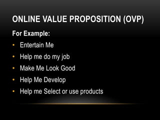 ONLINE VALUE PROPOSITION (OVP)
For Example:
• Entertain Me
• Help me do my job
• Make Me Look Good
• Help Me Develop
• Help me Select or use products
 