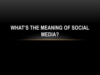 WHAT’S THE MEANING OF SOCIAL
MEDIA?
 