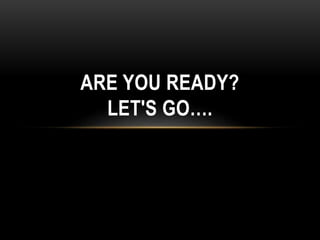ARE YOU READY?
LET'S GO….
 