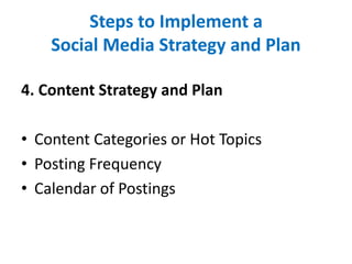 Steps to Implement a
Social Media Strategy and Plan
4. Content Strategy and Plan
• Content Categories or Hot Topics
• Posting Frequency
• Calendar of Postings
 