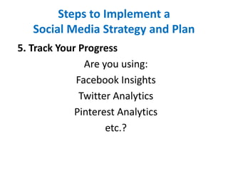 Steps to Implement a
Social Media Strategy and Plan
5. Track Your Progress
Are you using:
Facebook Insights
Twitter Analytics
Pinterest Analytics
etc.?
 