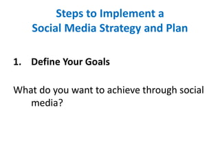 Steps to Implement a
Social Media Strategy and Plan
1. Define Your Goals
What do you want to achieve through social
media?
 