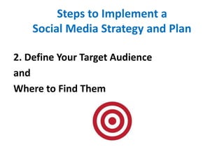 Steps to Implement a
Social Media Strategy and Plan
2. Define Your Target Audience
and
Where to Find Them
 