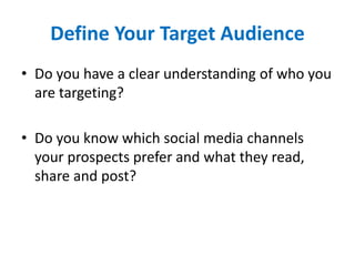 Define Your Target Audience
• Do you have a clear understanding of who you
are targeting?
• Do you know which social media channels
your prospects prefer and what they read,
share and post?
 