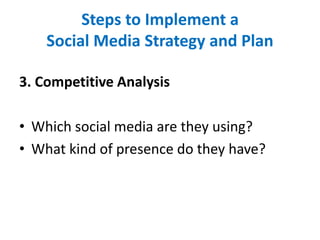 Steps to Implement a
Social Media Strategy and Plan
3. Competitive Analysis
• Which social media are they using?
• What kind of presence do they have?
 
