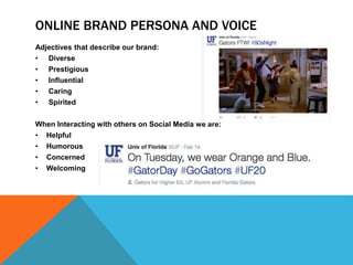 ONLINE BRAND PERSONA AND VOICE
Adjectives that describe our brand:
• Diverse
• Prestigious
• Influential
• Caring
• Spirited
When Interacting with others on Social Media we are:
• Helpful
• Humorous
• Concerned
• Welcoming
 