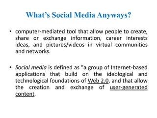 What’s Social Media Anyways?
• computer-mediated tool that allow people to create,
share or exchange information, career i...
