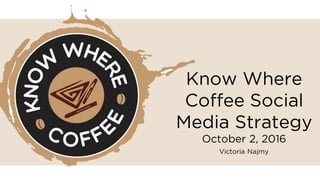 Know Where
Coffee Social
Media Strategy
October 2, 2016
Victoria Najmy
 