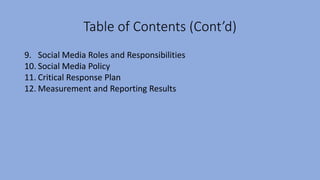 Table of Contents (Cont’d)
9. Social Media Roles and Responsibilities
10. Social Media Policy
11. Critical Response Plan
12. Measurement and Reporting Results
 