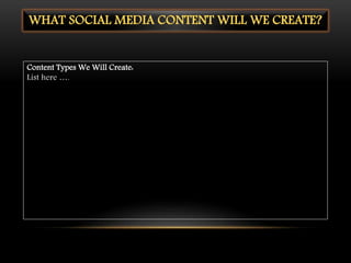 WHAT SOCIAL MEDIA CONTENT WILL WE CREATE?
Content Types We Will Create:
List here ….
 