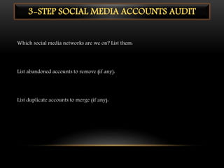 3-STEP SOCIAL MEDIA ACCOUNTS AUDIT
Which social media networks are we on? List them:
List abandoned accounts to remove (if any):
List duplicate accounts to merge (if any):
 
