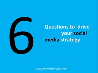 Questions to drive
your social
media strategy
6www.XcentricServices.com
 