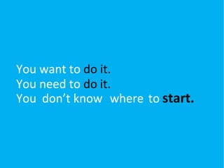 You want to do it.
You need to do it.
You don’t know where to start.
 