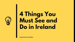 4 Things You
Must See and
Do in Ireland
Prepared by John B. Wilson
 