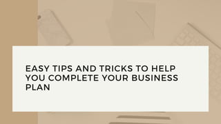 EASY TIPS AND TRICKS TO HELP
YOU COMPLETE YOUR BUSINESS
PLAN
 
