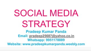 SOCIAL MEDIA
STRATEGY
Pradeep Kumar Panda
Email: pradeep25687@yahoo.co.in
Whatsapp: 9951178889
Website: www.pradeepkumarpanda.weebly.com
 