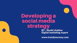 Developing a
social media
strategy
BY : Shashi shekhar
Digital marketing expert
www.trendyourway.com
 