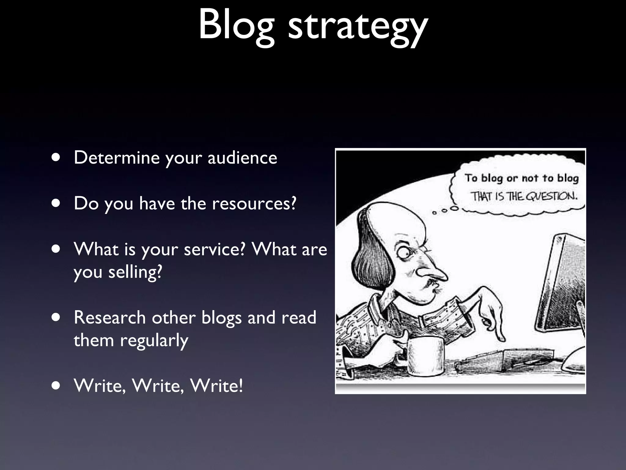 Blog strategy Determine your audience Do you have the resources? What is your service? What are you selling? Research other blogs and read them regularly Write, Write, Write! 