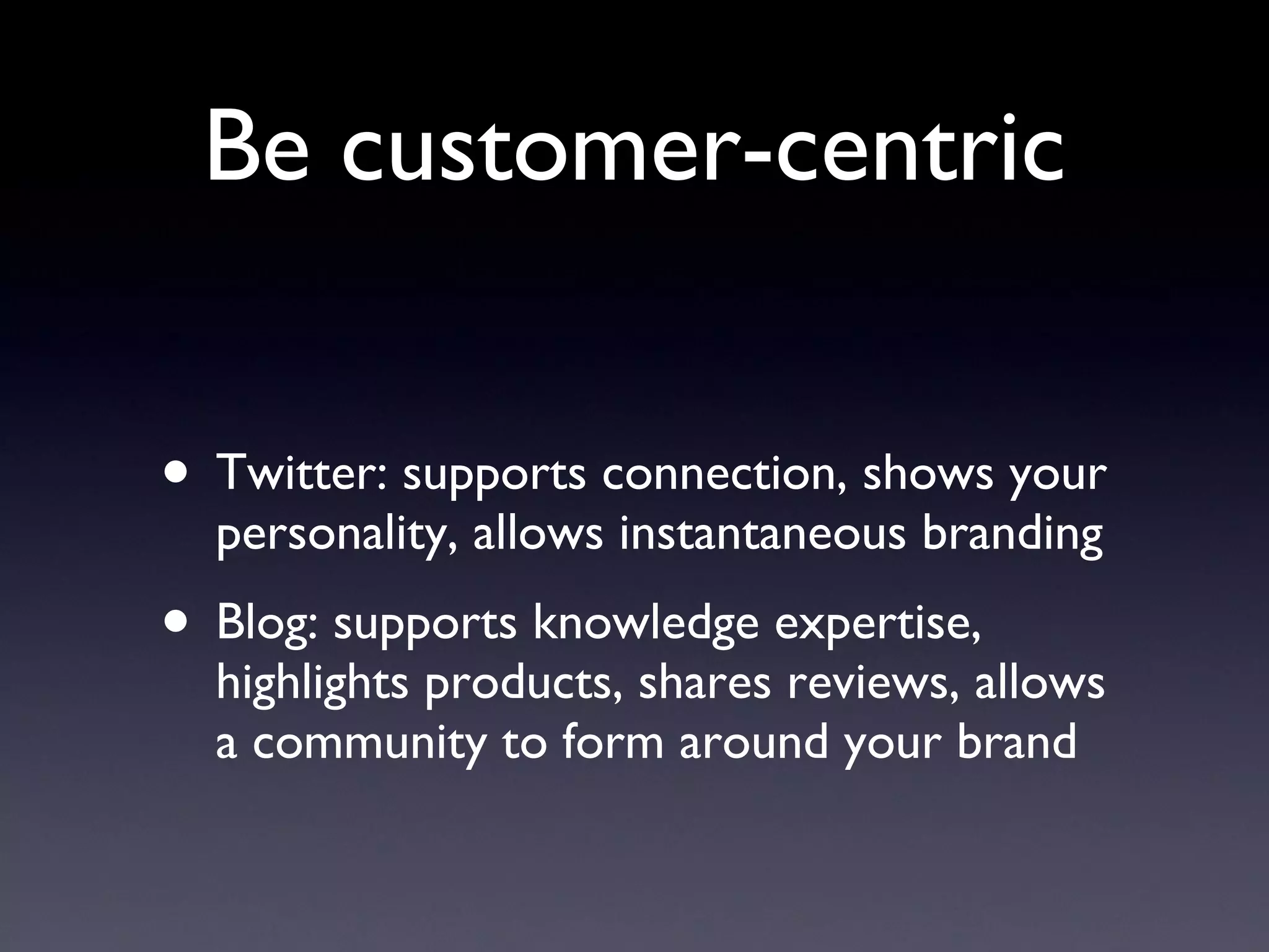 Be customer-centric Twitter: supports connection, shows your personality, allows instantaneous branding Blog: supports knowledge expertise, highlights products, shares reviews, allows a community to form around your brand 