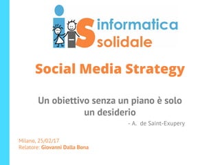 Social Media Strategy
Un obiettivo senza un piano è solo
un desiderio
- A. de Saint-Exupery
Milano, 25/02/17
Relatore: Giovanni Dalla Bona
 