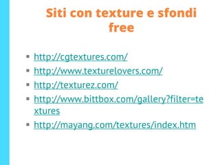 Siti con texture e sfondi
free
▪ http://cgtextures.com/
▪ http://www.texturelovers.com/
▪ http://texturez.com/
▪ http://www.bittbox.com/gallery?filter=te
xtures
▪ http://mayang.com/textures/index.htm
 