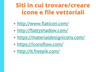 Siti in cui trovare/creare
icone e file vettoriali
• http://www.flaticon.com/
• http://flattyshadow.com/
• https://materialdesignicons.com/
• https://iconsflow.com/
• http://it.freepik.com/
 