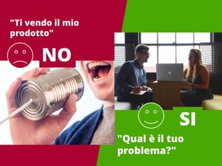 "Ti vendo il mio
prodotto"
"Qual è il tuo
problema?"
NO
SI
 