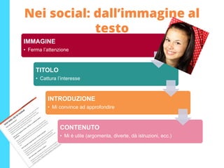 Nei social: dall’immagine al
testo
IMMAGINE
• Ferma l’attenzione
TITOLO
• Cattura l’interesse
INTRODUZIONE
• Mi convince ad approfondire
CONTENUTO
• Mi è utile (argomenta, diverte, dà istruzioni, ecc.)
 