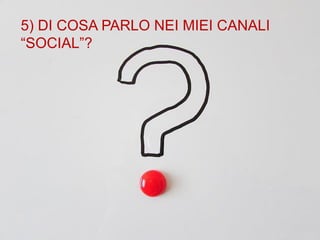 5) DI COSA PARLO NEI MIEI CANALI
“SOCIAL”?
 