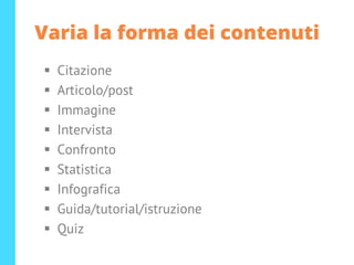 Varia la forma dei contenuti
▪ Citazione
▪ Articolo/post
▪ Immagine
▪ Intervista
▪ Confronto
▪ Statistica
▪ Infografica
▪ Guida/tutorial/istruzione
▪ Quiz
 
