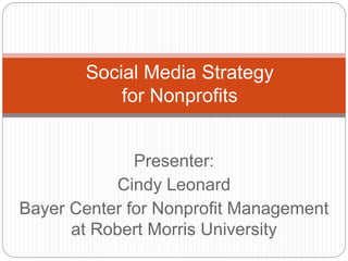 Presenter:
Cindy Leonard
Bayer Center for Nonprofit Management
at Robert Morris University
Social Media Strategy
for Nonprofits
 