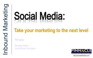 Social Media:  Inbound Marketing Take your marketing to the next level Pinnacle Michelle Hillaert Social Media Consultant http://pinnacleofindiana.com 