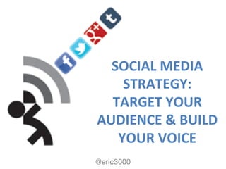 @eric3000
SOCIAL	
  MEDIA	
  
STRATEGY:	
  
TARGET	
  YOUR	
  
AUDIENCE	
  &	
  BUILD	
  
YOUR	
  VOICE	
  
 