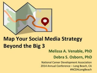 Map Your Social Media Strategy
Beyond the Big 3
Melissa A. Venable, PhD
Debra S. Osborn, PhD
National Career Development Association
2014 Annual Conference – Long Beach, CA
#NCDALongBeach
 