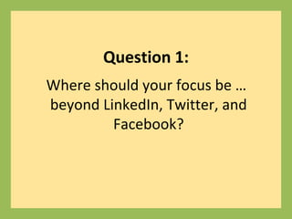 Question 1:
Where should your focus be …
beyond LinkedIn, Twitter, and
Facebook?
 