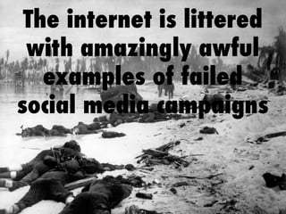The internet is littered 
with amazingly awful 
examples of failed 
social media campaigns 
 