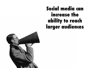 Social media can 
increase the 
ability to reach 
larger audiences 
 
