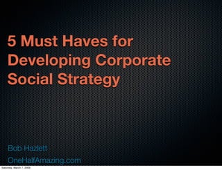 5 Must Haves for
    Developing Corporate
    Social Strategy



     Bob Hazlett
     OneHalfAmazing.com
Saturday, March 7, 2009
 