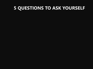5 QUESTIONS TO ASK YOURSELF
 